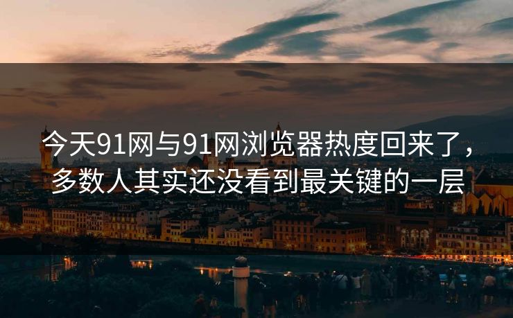 今天91网与91网浏览器热度回来了，多数人其实还没看到最关键的一层