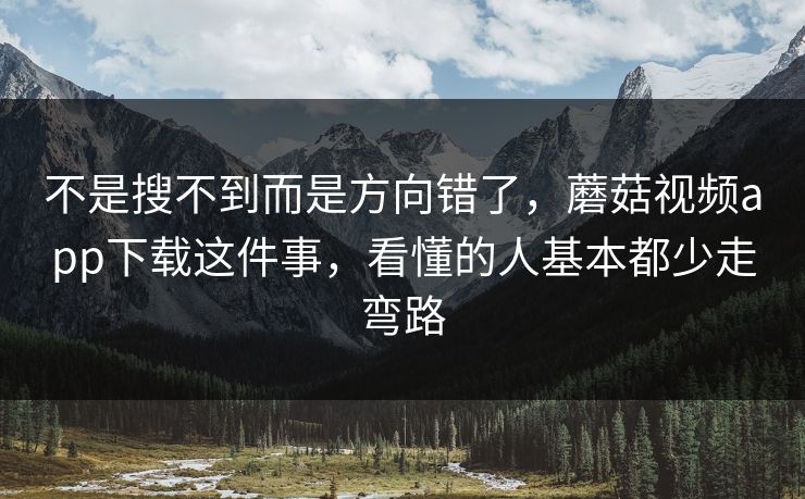 不是搜不到而是方向错了，蘑菇视频app下载这件事，看懂的人基本都少走弯路
