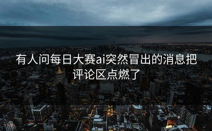 有人问每日大赛ai突然冒出的消息把评论区点燃了