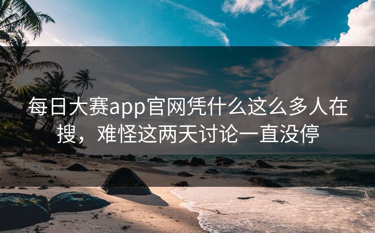 每日大赛app官网凭什么这么多人在搜，难怪这两天讨论一直没停