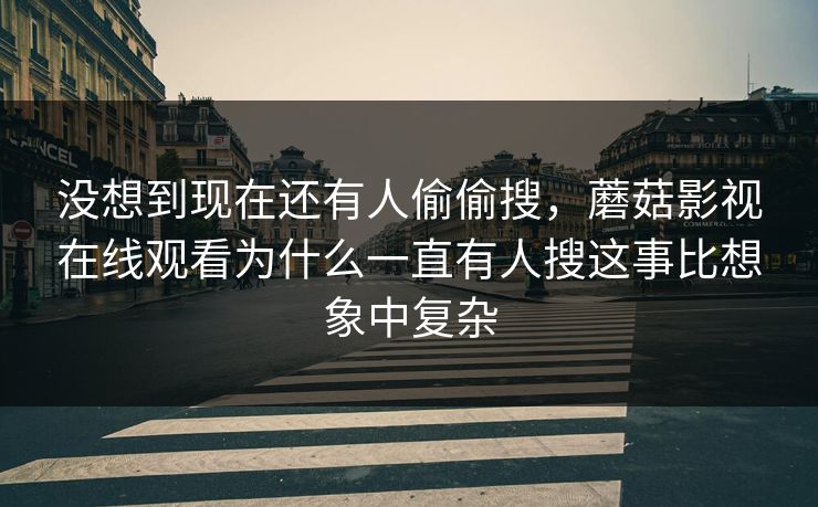 没想到现在还有人偷偷搜，蘑菇影视在线观看为什么一直有人搜这事比想象中复杂