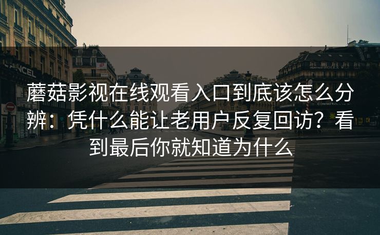 蘑菇影视在线观看入口到底该怎么分辨：凭什么能让老用户反复回访？看到最后你就知道为什么