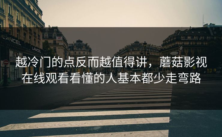 越冷门的点反而越值得讲，蘑菇影视在线观看看懂的人基本都少走弯路
