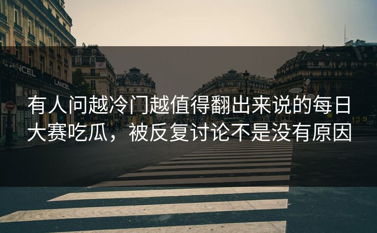 有人问越冷门越值得翻出来说的每日大赛吃瓜，被反复讨论不是没有原因