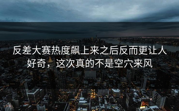 反差大赛热度飙上来之后反而更让人好奇，这次真的不是空穴来风